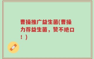 曹操推广益生菌(曹操力荐益生菌，赞不绝口！)