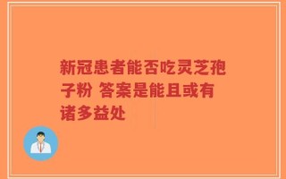 新冠患者能否吃灵芝孢子粉 答案是能且或有诸多益处