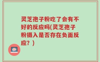 灵芝孢子粉吃了会有不好的反应吗(灵芝孢子粉摄入是否存在负面反应？)