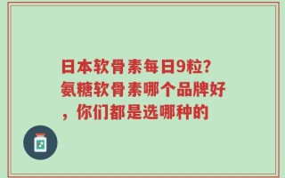 日本软骨素每日9粒？氨糖软骨素哪个品牌好，你们都是选哪种的