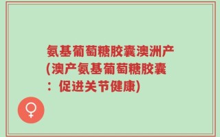 氨基葡萄糖胶囊澳洲产(澳产氨基葡萄糖胶囊：促进关节健康)
