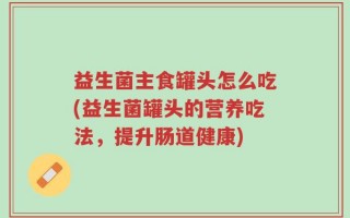 益生菌主食罐头怎么吃(益生菌罐头的营养吃法，提升肠道健康)