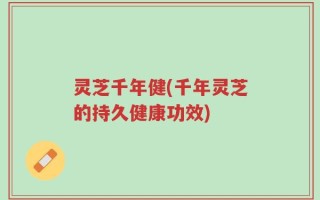 灵芝千年健(千年灵芝的持久健康功效)