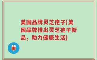 美国品牌灵芝孢子(美国品牌推出灵芝孢子新品，助力健康生活)