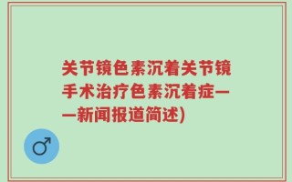 关节镜色素沉着关节镜手术治疗色素沉着症——新闻报道简述)