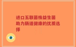 进口五联菌株益生菌 助力肠道健康的优质选择
