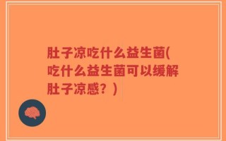 肚子凉吃什么益生菌(吃什么益生菌可以缓解肚子凉感？)