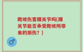 爬坡伤害踝关节吗(踝关节能否承受爬坡所带来的损伤？)