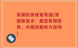 耳屏软骨修复耳道(耳道修复术：重塑耳屏软骨，大幅改善听力咨询)