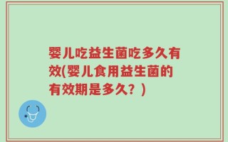 婴儿吃益生菌吃多久有效(婴儿食用益生菌的有效期是多久？)