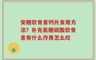 安糖软骨素钙片食用方法？补充氨糖硫酸软骨素有什么作用怎么吃