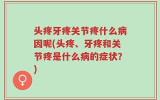 头疼牙疼关节疼什么病因呢(头疼、牙疼和关节疼是什么病的症状？)