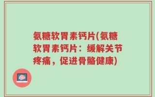 氨糖软胃素钙片(氨糖软胃素钙片：缓解关节疼痛，促进骨骼健康)