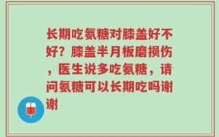 长期吃氨糖对膝盖好不好？膝盖半月板磨损伤，医生说多吃氨糖，请问氨糖可以长期吃吗谢谢
