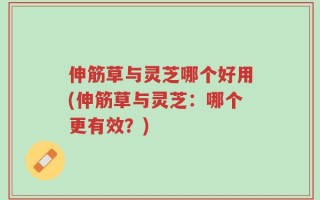 伸筋草与灵芝哪个好用(伸筋草与灵芝：哪个更有效？)