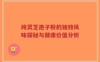 纯灵芝孢子粉的独特风味探秘与健康价值分析