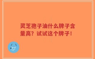灵芝孢子油什么牌子含量高？试试这个牌子！