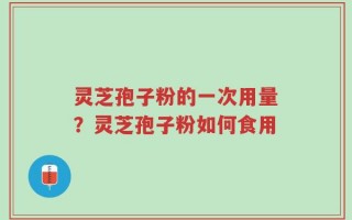灵芝孢子粉的一次用量？灵芝孢子粉如何食用