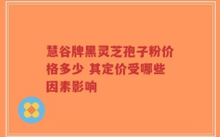 慧谷牌黑灵芝孢子粉价格多少 其定价受哪些因素影响