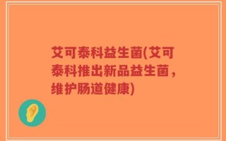 艾可泰科益生菌(艾可泰科推出新品益生菌，维护肠道健康)