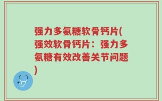 强力多氨糖软骨钙片(强效软骨钙片：强力多氨糖有效改善关节问题)
