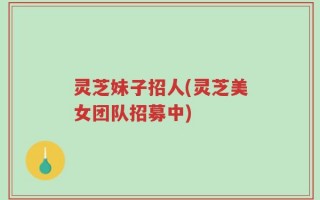 灵芝妹子招人(灵芝美女团队招募中)