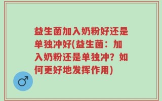 益生菌加入奶粉好还是单独冲好(益生菌：加入奶粉还是单独冲？如何更好地发挥作用)