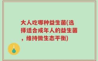 大人吃哪种益生菌(选择适合成年人的益生菌，维持微生态平衡)
