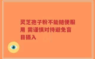 灵芝孢子粉不能随便服用 需谨慎对待避免盲目摄入