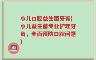 小儿口腔益生菌牙膏(小儿益生菌专业护理牙齿，全面预防口腔问题)
