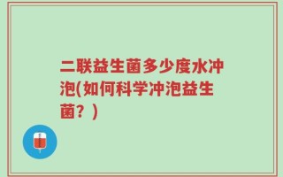 二联益生菌多少度水冲泡(如何科学冲泡益生菌？)