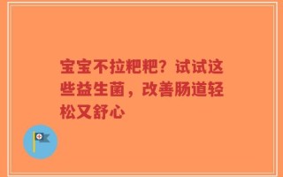 宝宝不拉粑粑？试试这些益生菌，改善肠道轻松又舒心