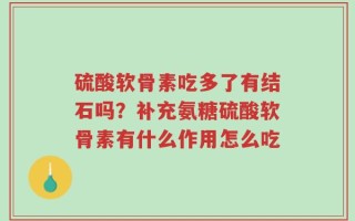硫酸软骨素吃多了有结石吗？补充氨糖硫酸软骨素有什么作用怎么吃