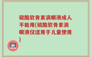 硫酸软骨素滴眼液成人不能用(硫酸软骨素滴眼液仅适用于儿童使用)