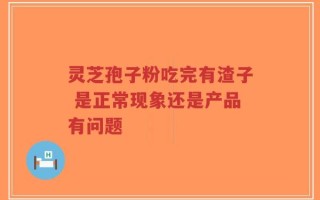 灵芝孢子粉吃完有渣子 是正常现象还是产品有问题