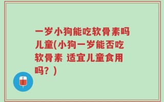 一岁小狗能吃软骨素吗儿童(小狗一岁能否吃软骨素 适宜儿童食用吗？)