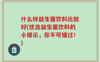 什么样益生菌饮料比较好(优选益生菌饮料的小提示，你不可错过！)