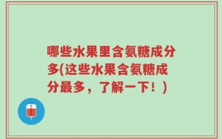 哪些水果里含氨糖成分多(这些水果含氨糖成分最多，了解一下！)