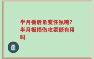 半月板后角变性氨糖？半月板损伤吃氨糖有用吗