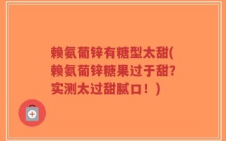 赖氨葡锌有糖型太甜(赖氨葡锌糖果过于甜？实测太过甜腻口！)