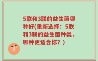 5联和3联的益生菌哪种好(重新选择：5联和3联的益生菌种类，哪种更适合你？)