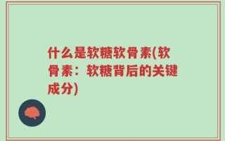 什么是软糖软骨素(软骨素：软糖背后的关键成分)