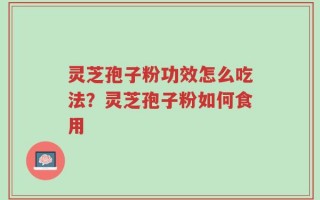 灵芝孢子粉功效怎么吃法？灵芝孢子粉如何食用