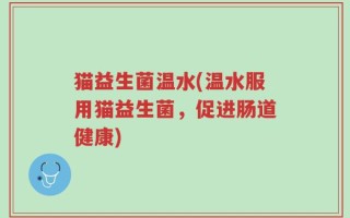 猫益生菌温水(温水服用猫益生菌，促进肠道健康)