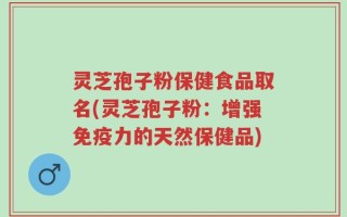 灵芝孢子粉保健食品取名(灵芝孢子粉：增强免疫力的天然保健品)
