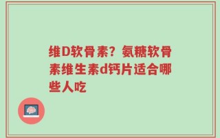 维D软骨素？氨糖软骨素维生素d钙片适合哪些人吃