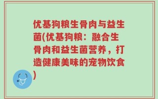 优基狗粮生骨肉与益生菌(优基狗粮：融合生骨肉和益生菌营养，打造健康美味的宠物饮食)