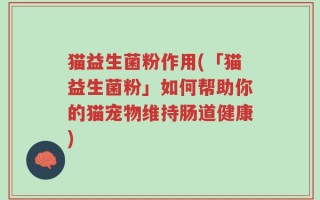 猫益生菌粉作用(「猫益生菌粉」如何帮助你的猫宠物维持肠道健康)