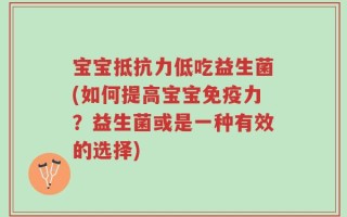 宝宝抵抗力低吃益生菌(如何提高宝宝免疫力？益生菌或是一种有效的选择)