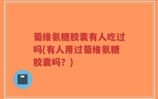 葡维氨糖胶囊有人吃过吗(有人用过葡维氨糖胶囊吗？)